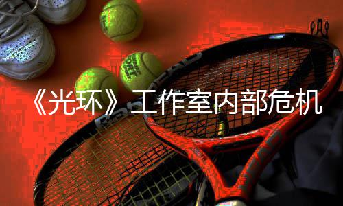 部危光工作光团队机曝近乎解散环核心室内