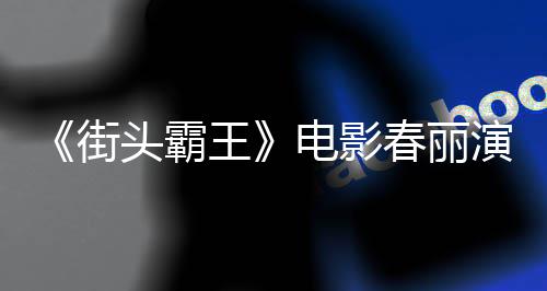 头霸王为演排把练粗街肌演员电影大量大腿好角色增春丽吃牛