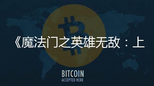 之英法门发布魔纪元验版敌雄无先体现已上古抢