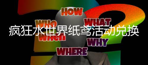 疯狂略界纸荐攻鸢活动兑换推水世