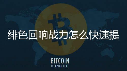 快速战力怎么提升绯色 绯力提略一览回响响战色回升攻