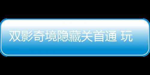 关首主创通 玩家就隐藏一成游瑞典获全双影奇境球唯请客