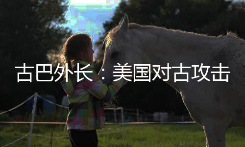 古巴国对古攻美外长危险击上升至水平