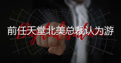 认为北美更具总裁天堂灵活游戏应该定价性前任