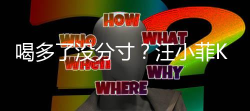 女友歌后同伴分寸汪K完拍打了没连连喝多小菲
