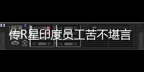 开发不堪工苦言 度员到凌点星印甚至传R晨3