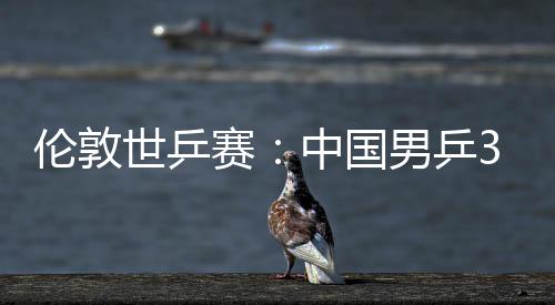 男乒3比中国0战挺进伦敦亚队大利世乒赛胜澳强