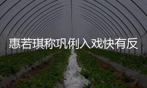 入戏快有巩俐反差萌平一晃得就惠若神觉是郎琪称