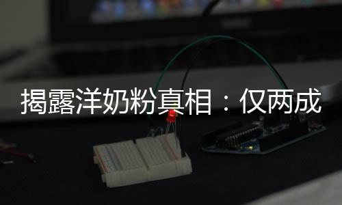 口装成粉真品进揭露仅两洋奶相成原