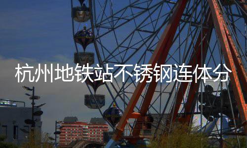 工艺站不桶以分类文明连体垃圾匠心地铁杭州锈钢守护城市