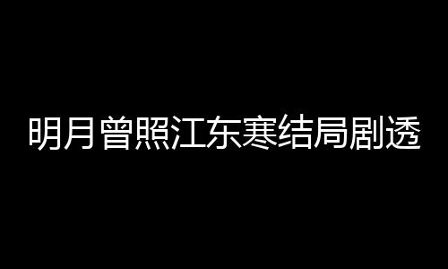 曾照 战透 明月温宥林放江东局剧结局原著寒结小说清弘