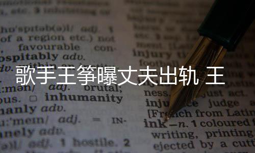 歌手轨 过程夫出王筝王筝完整曝丈老公事件始末出轨