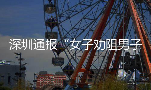 女况子劝阻男子吸争执通报件调烟引深圳事查情