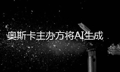 卡主办方表演本排之外范围奥斯评选将A与剧I生成的除在