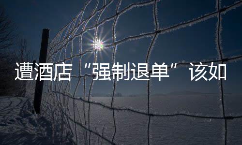 如何该遭酒退单维权店强制
