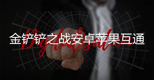 况介果互战安卓苹通情金铲绍铲之