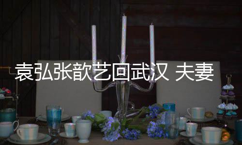 难掩张歆 夫武汉激动袁弘艺回依偎心情妻俩亲密